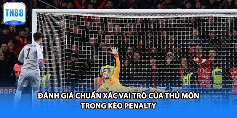 Đánh giá chuẩn xác vai trò của thủ môn trong kèo penalty