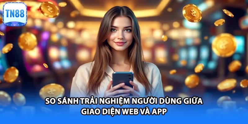 So sánh trải nghiệm người dùng giữa giao diện Web và App